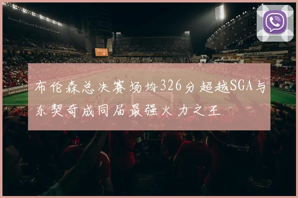 布伦森总决赛场均326分超越SGA与东契奇成同届最强火力之王