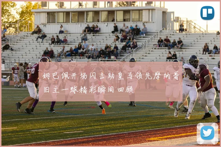 姆巴佩开场闪击助皇马领先摩纳哥旧主一球精彩瞬间回顾