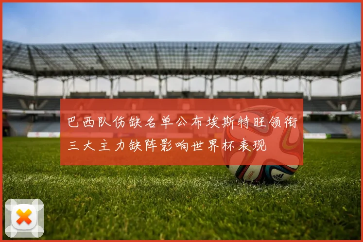 巴西队伤缺名单公布埃斯特旺领衔三大主力缺阵影响世界杯表现