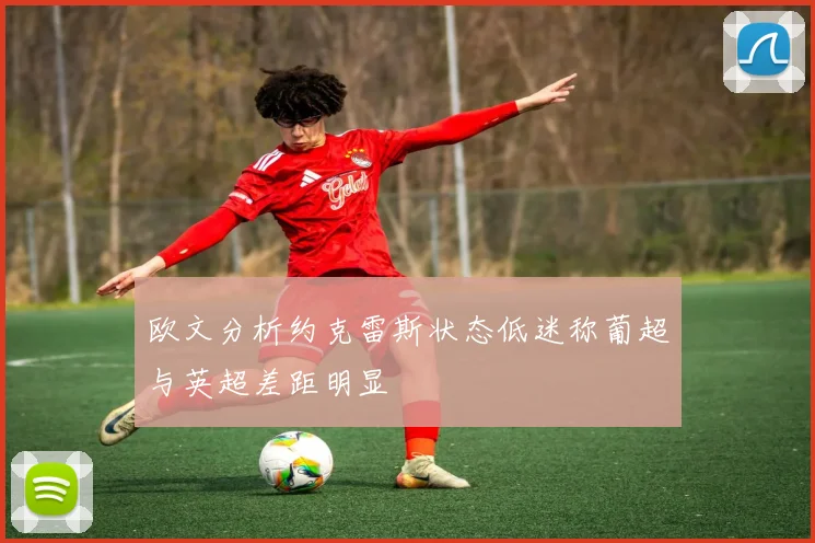 欧文分析约克雷斯状态低迷称葡超与英超差距明显