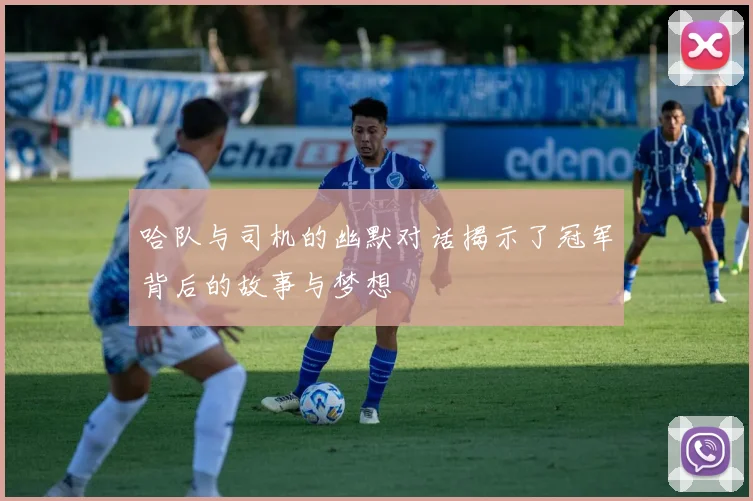 哈队与司机的幽默对话揭示了冠军背后的故事与梦想