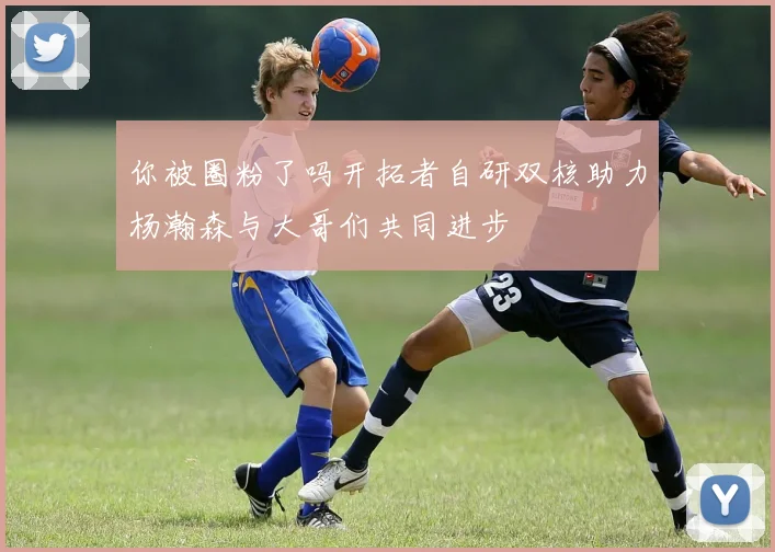 你被圈粉了吗开拓者自研双核助力杨瀚森与大哥们共同进步