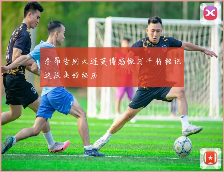 李昂告别大连英博感慨万千将铭记这段美好经历