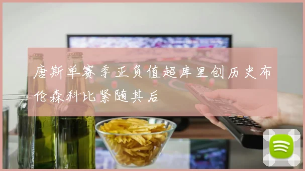 唐斯单赛季正负值超库里创历史布伦森科比紧随其后