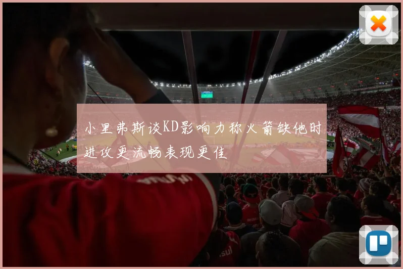 小里弗斯谈KD影响力称火箭缺他时进攻更流畅表现更佳