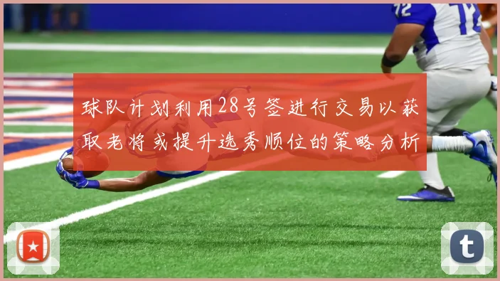 球队计划利用28号签进行交易以获取老将或提升选秀顺位的策略分析