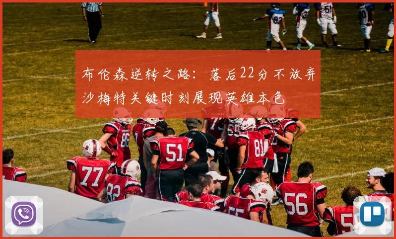 布伦森逆转之路：落后22分不放弃沙梅特关键时刻展现英雄本色