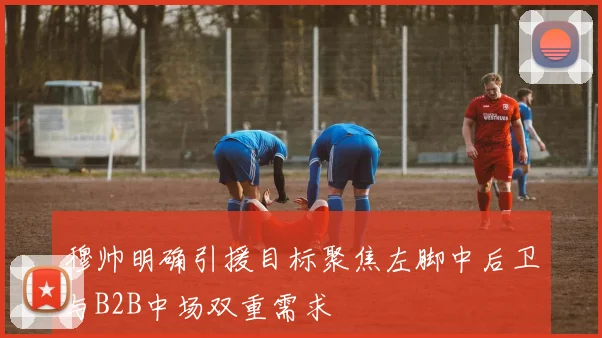 穆帅明确引援目标聚焦左脚中后卫与B2B中场双重需求
