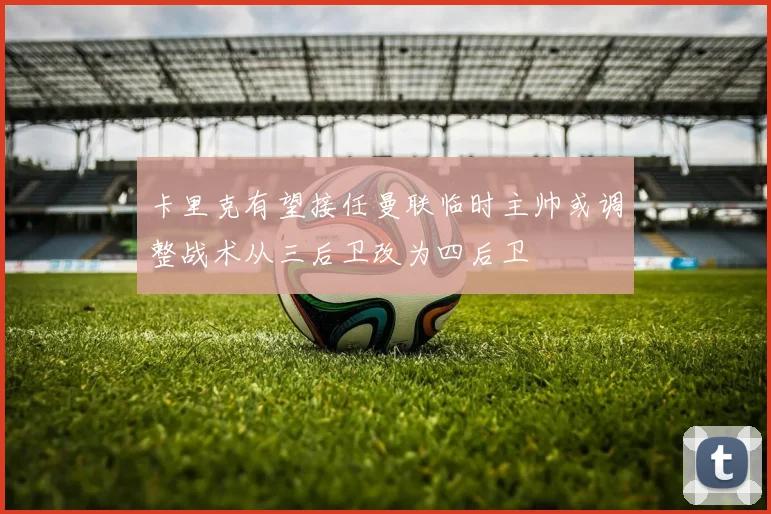 卡里克有望接任曼联临时主帅或调整战术从三后卫改为四后卫