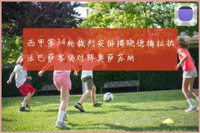 西甲第34轮裁判安排揭晓德梅拉执法巴萨客场对阵奥萨苏纳