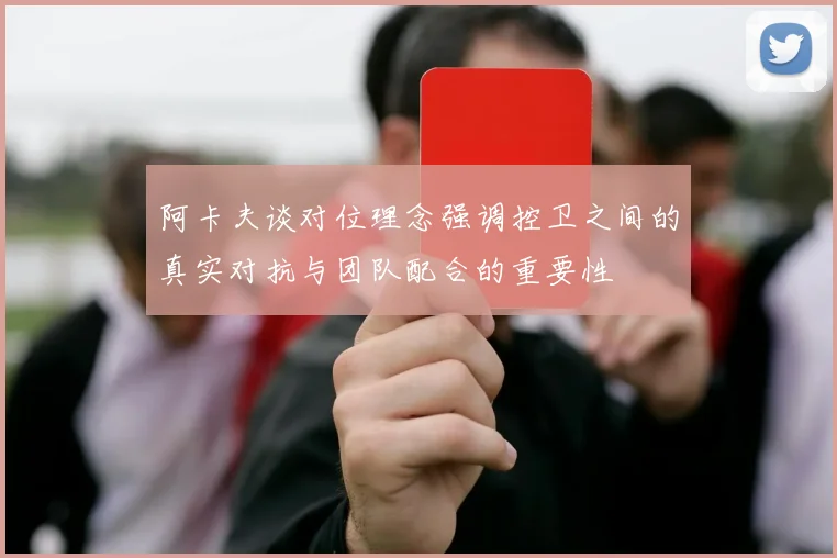 阿卡夫谈对位理念强调控卫之间的真实对抗与团队配合的重要性