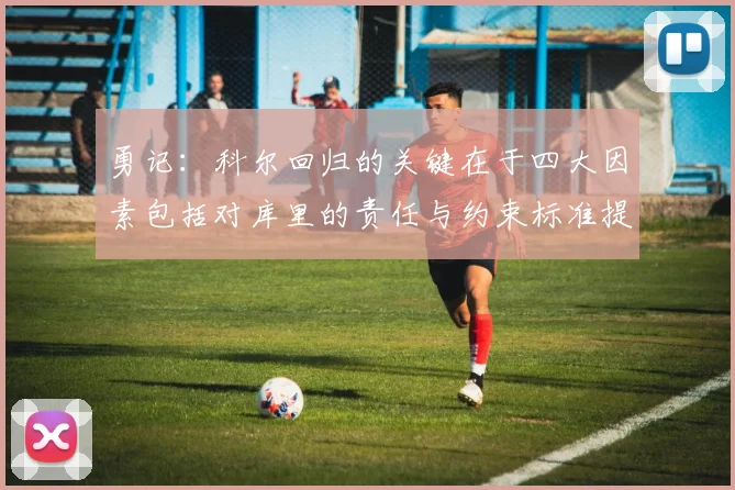 勇记：科尔回归的关键在于四大因素包括对库里的责任与约束标准提升