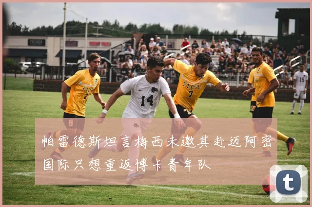 帕雷德斯坦言梅西未邀其赴迈阿密国际只想重返博卡青年队