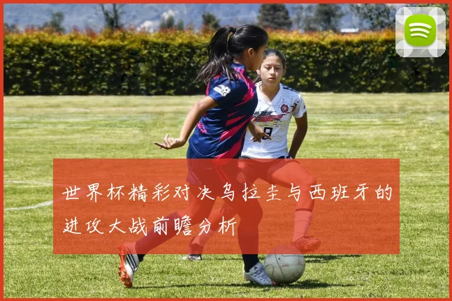 世界杯精彩对决乌拉圭与西班牙的进攻大战前瞻分析
