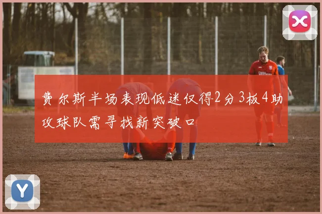 费尔斯半场表现低迷仅得2分3板4助攻球队需寻找新突破口