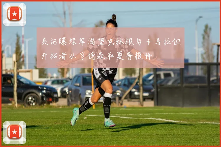 美记曝绿军渴望克林根与卡马拉但开拓者以亨德森和夏普报价