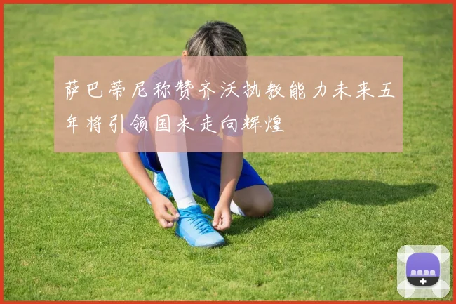 萨巴蒂尼称赞齐沃执教能力未来五年将引领国米走向辉煌