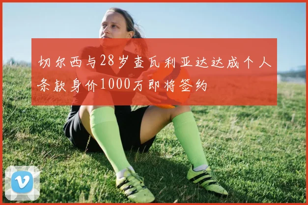 切尔西与28岁查瓦利亚达达成个人条款身价1000万即将签约