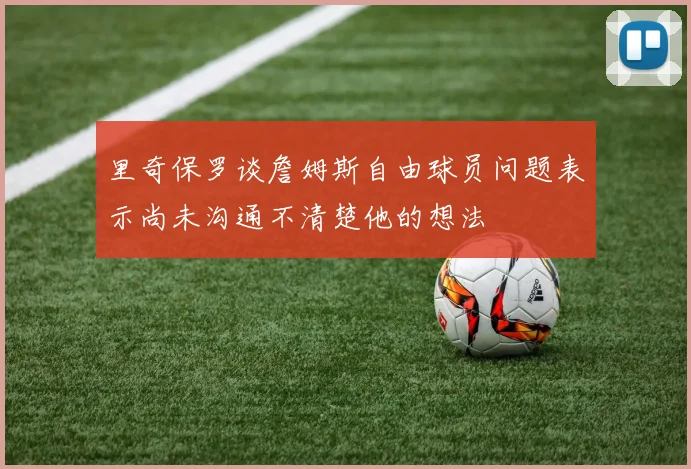 里奇保罗谈詹姆斯自由球员问题表示尚未沟通不清楚他的想法