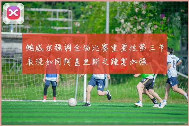 鲍威尔强调全场比赛重要性第三节表现如同阿基里斯之踵需加强