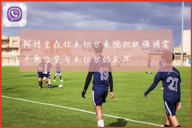 阿特金森称米切尔表现积极强调需平衡哈登与米切尔的发挥