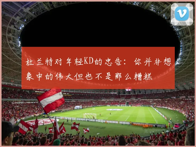 杜兰特对年轻KD的忠告：你并非想象中的伟大但也不是那么糟糕