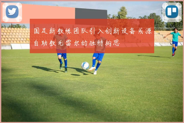 国足新教练团队引入创新设备或源自助教毛雷尔的独特构思