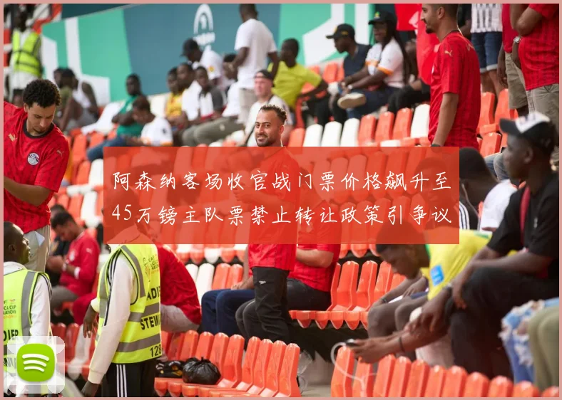 阿森纳客场收官战门票价格飙升至45万镑主队票禁止转让政策引争议